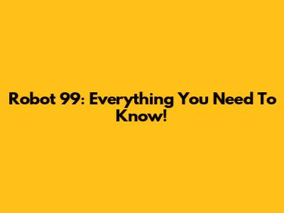 Robot 99: Everything You Need To Know!