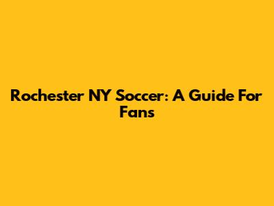 Rochester NY Soccer: A Guide For Fans