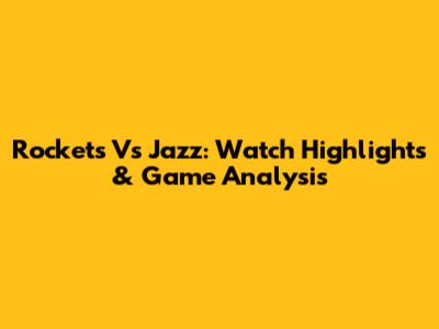 Rockets Vs Jazz: Watch Highlights & Game Analysis