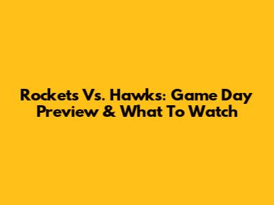 Rockets Vs. Hawks: Game Day Preview & What To Watch