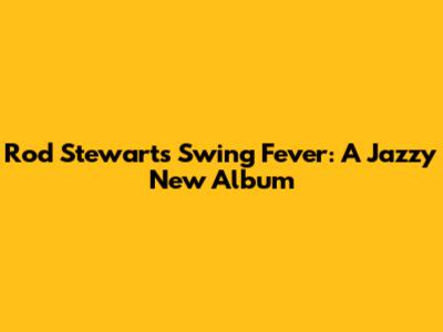 Rod Stewart's Swing Fever: A Jazzy New Album