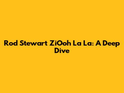 Rod Stewart ZiOoh La La: A Deep Dive