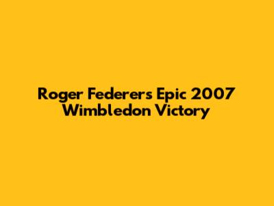 Roger Federer's Epic 2007 Wimbledon Victory