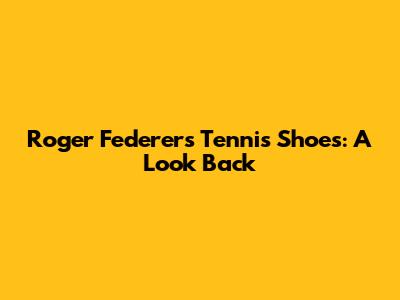 Roger Federer's Tennis Shoes: A Look Back