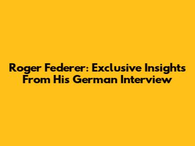 Roger Federer: Exclusive Insights From His German Interview