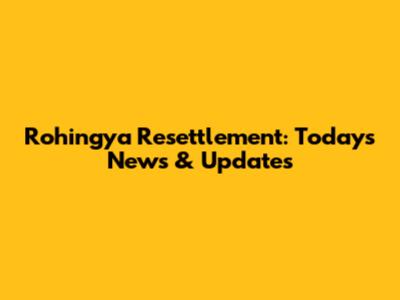 Rohingya Resettlement: Today's News & Updates