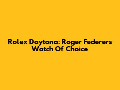 Rolex Daytona: Roger Federer's Watch Of Choice