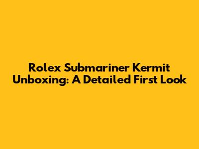Rolex Submariner Kermit Unboxing: A Detailed First Look