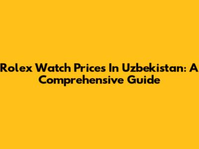 Rolex Watch Prices In Uzbekistan: A Comprehensive Guide