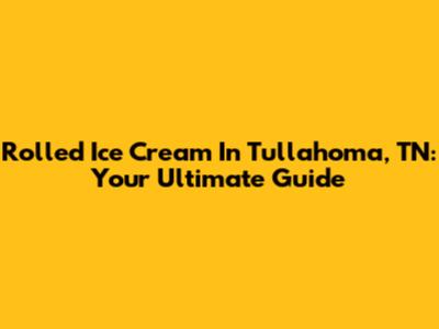 Rolled Ice Cream In Tullahoma, TN: Your Ultimate Guide