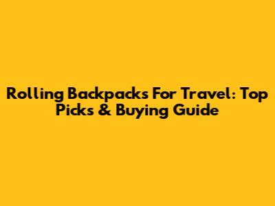 Rolling Backpacks For Travel: Top Picks & Buying Guide