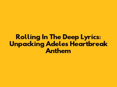 Rolling In The Deep Lyrics: Unpacking Adele's Heartbreak Anthem