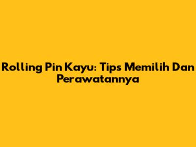 Rolling Pin Kayu: Tips Memilih Dan Perawatannya