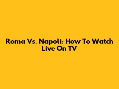 Roma Vs. Napoli: How To Watch Live On TV
