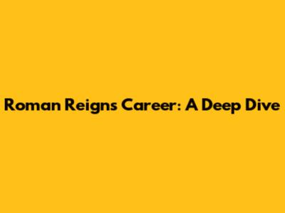 Roman Reigns' Career: A Deep Dive