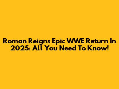 Roman Reigns' Epic WWE Return In 2025: All You Need To Know!