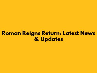 Roman Reigns Return: Latest News & Updates