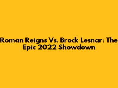 Roman Reigns Vs. Brock Lesnar: The Epic 2022 Showdown