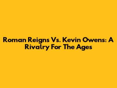 Roman Reigns Vs. Kevin Owens: A Rivalry For The Ages