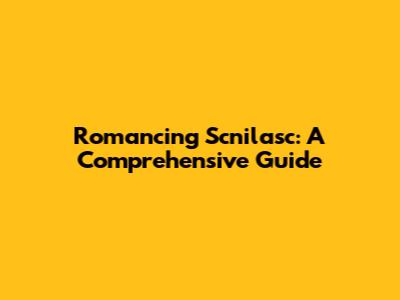 Romancing Scnilasc: A Comprehensive Guide