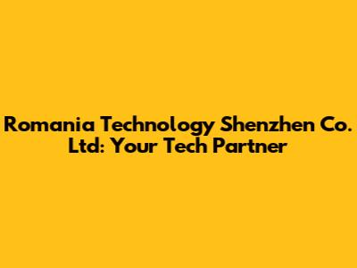 Romania Technology Shenzhen Co. Ltd: Your Tech Partner
