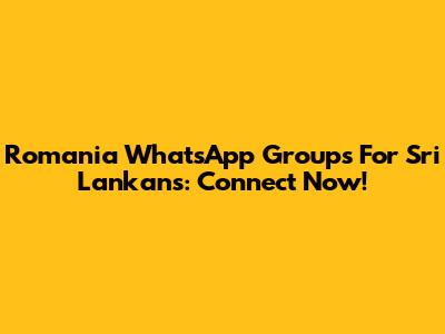 Romania WhatsApp Groups For Sri Lankans: Connect Now!