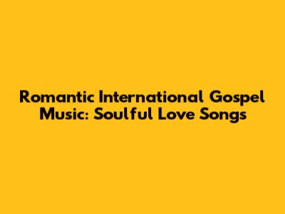 Romantic International Gospel Music: Soulful Love Songs