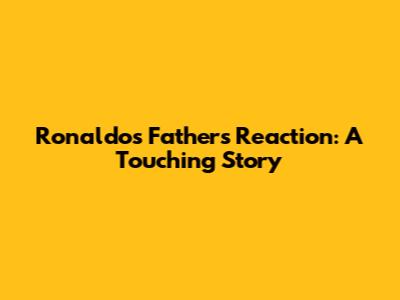 Ronaldo's Father's Reaction: A Touching Story