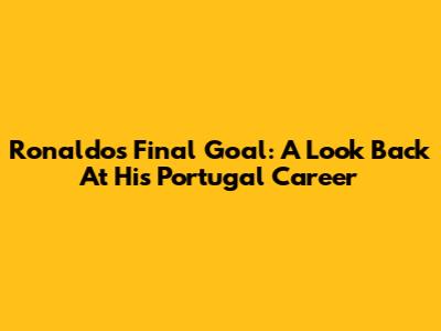 Ronaldo's Final Goal: A Look Back At His Portugal Career