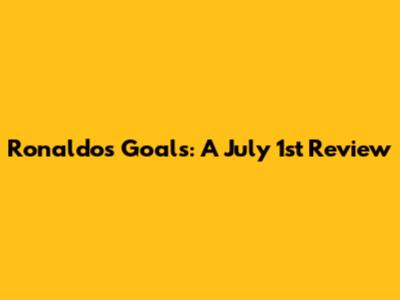 Ronaldo's Goals: A July 1st Review