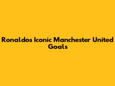 Ronaldo's Iconic Manchester United Goals