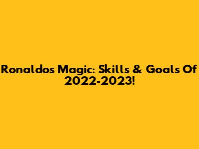 Ronaldo's Magic: Skills & Goals Of 2022-2023!