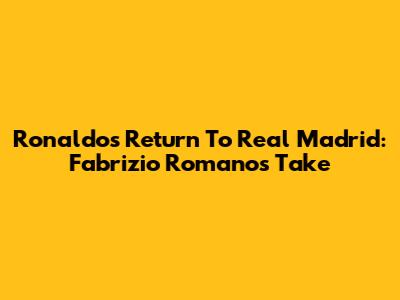 Ronaldo's Return To Real Madrid: Fabrizio Romano's Take