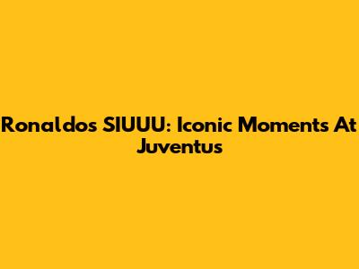 Ronaldo's SIUUU: Iconic Moments At Juventus
