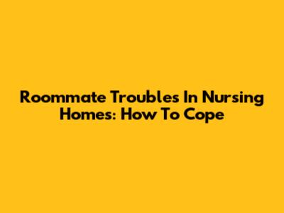 Roommate Troubles In Nursing Homes: How To Cope