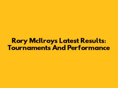 Rory McIlroy's Latest Results: Tournaments And Performance