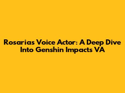 Rosaria's Voice Actor: A Deep Dive Into Genshin Impact's VA