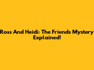 Ross And Heidi: The 'Friends' Mystery Explained!