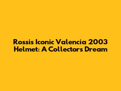 Rossi's Iconic Valencia 2003 Helmet: A Collector's Dream