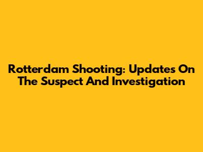 Rotterdam Shooting: Updates On The Suspect And Investigation