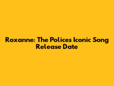 Roxanne: The Police's Iconic Song Release Date