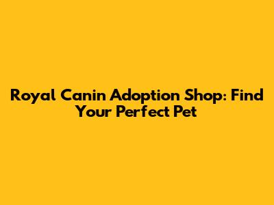 Royal Canin Adoption Shop: Find Your Perfect Pet