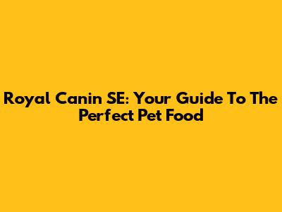 Royal Canin SE: Your Guide To The Perfect Pet Food