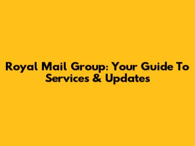 Royal Mail Group: Your Guide To Services & Updates