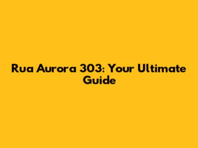 Rua Aurora 303: Your Ultimate Guide