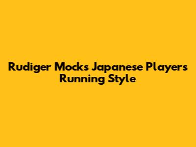 Rudiger Mocks Japanese Player's Running Style