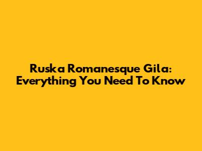 Ruska Romanesque Gila: Everything You Need To Know