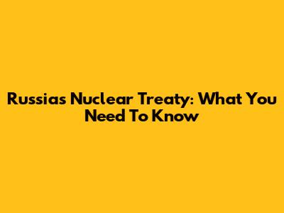 Russia's Nuclear Treaty: What You Need To Know