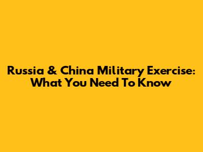Russia & China Military Exercise: What You Need To Know