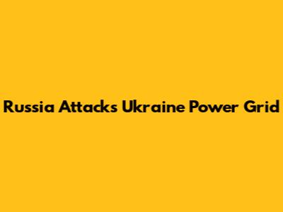 Russia Attacks Ukraine Power Grid